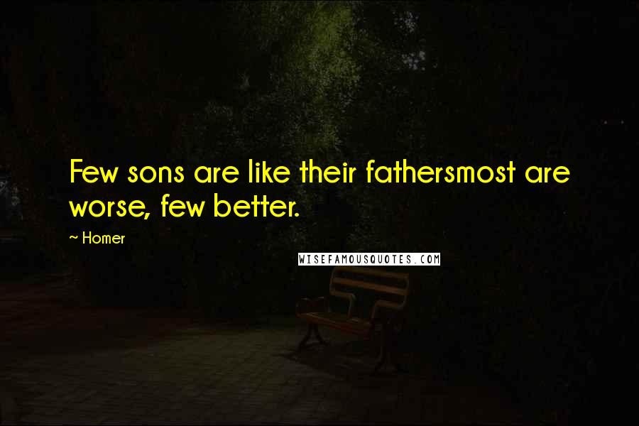 Homer Quotes: Few sons are like their fathersmost are worse, few better.