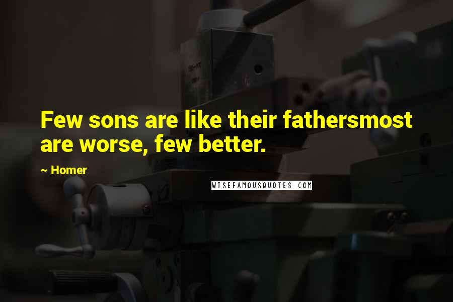 Homer Quotes: Few sons are like their fathersmost are worse, few better.