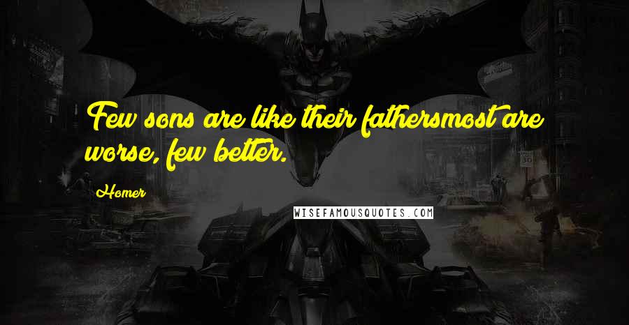 Homer Quotes: Few sons are like their fathersmost are worse, few better.