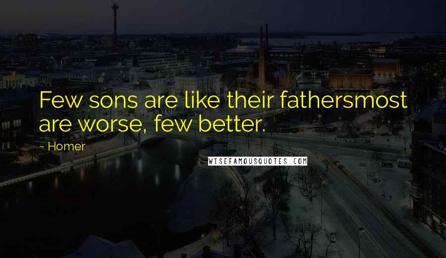 Homer Quotes: Few sons are like their fathersmost are worse, few better.