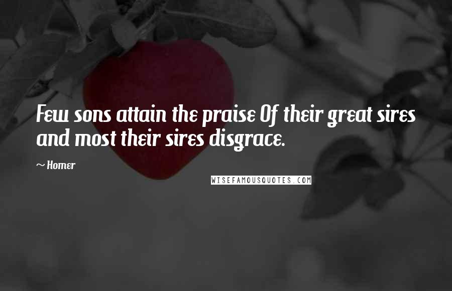 Homer Quotes: Few sons attain the praise Of their great sires and most their sires disgrace.