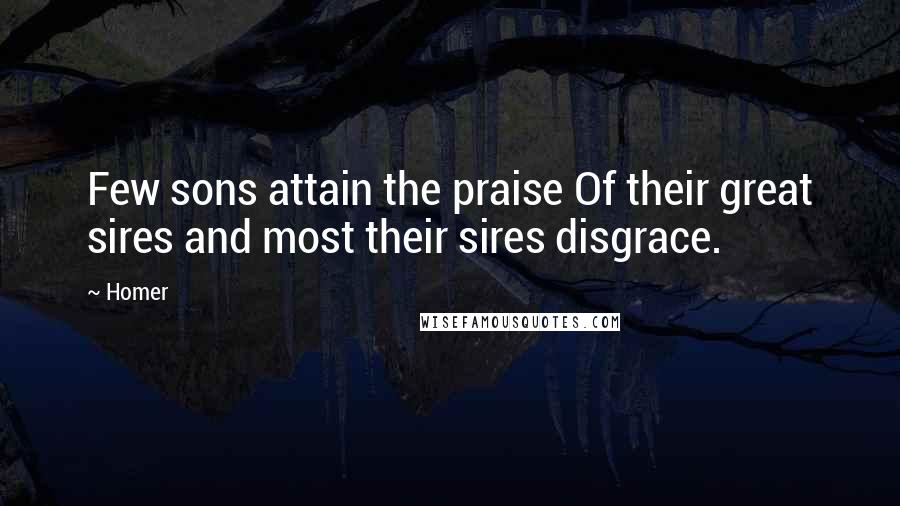 Homer Quotes: Few sons attain the praise Of their great sires and most their sires disgrace.
