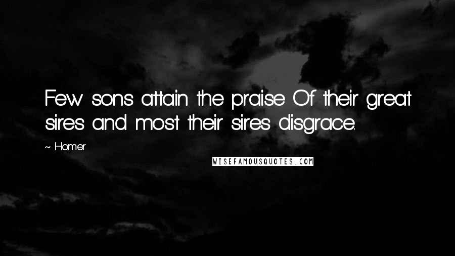 Homer Quotes: Few sons attain the praise Of their great sires and most their sires disgrace.