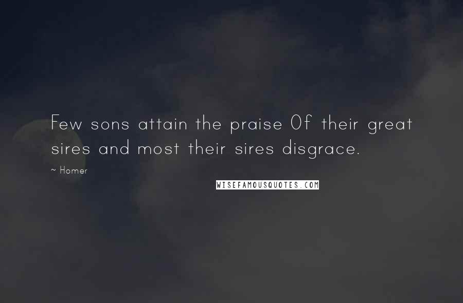 Homer Quotes: Few sons attain the praise Of their great sires and most their sires disgrace.