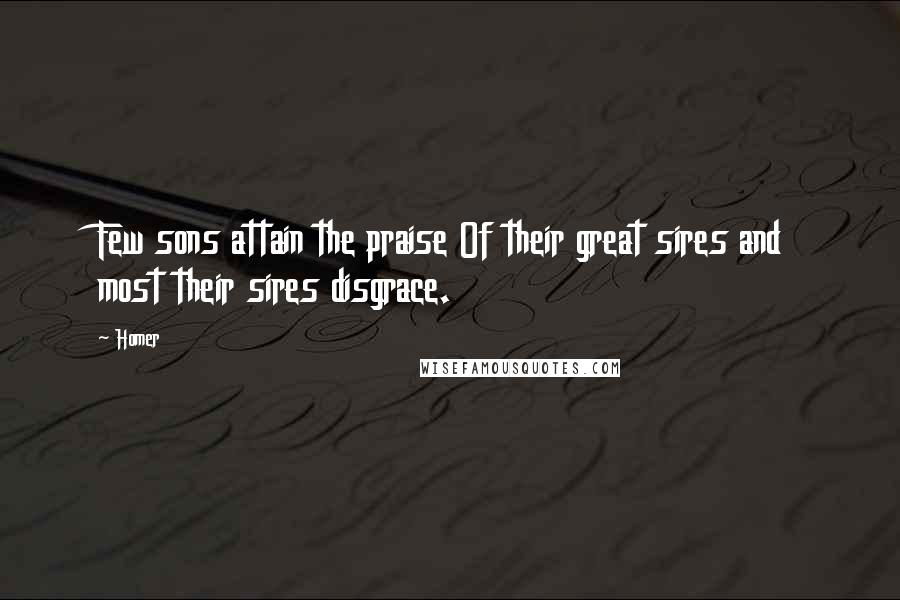 Homer Quotes: Few sons attain the praise Of their great sires and most their sires disgrace.