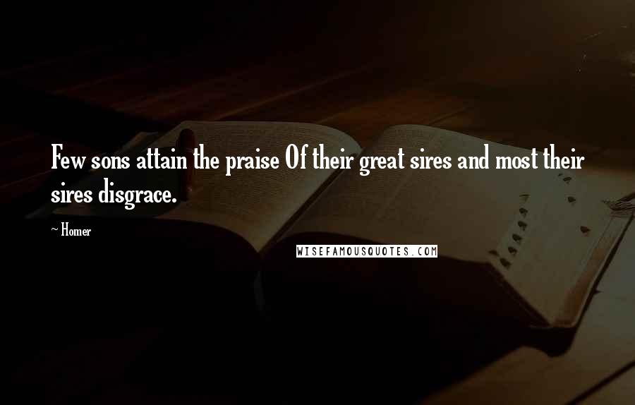 Homer Quotes: Few sons attain the praise Of their great sires and most their sires disgrace.