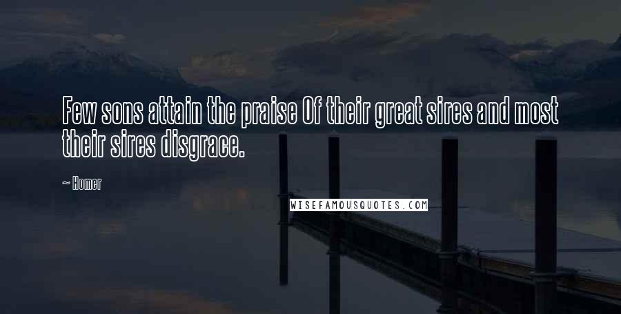 Homer Quotes: Few sons attain the praise Of their great sires and most their sires disgrace.