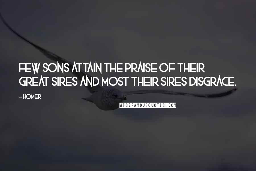 Homer Quotes: Few sons attain the praise Of their great sires and most their sires disgrace.