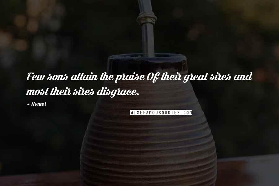 Homer Quotes: Few sons attain the praise Of their great sires and most their sires disgrace.