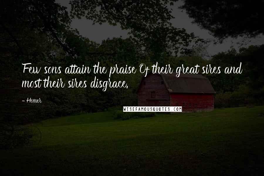 Homer Quotes: Few sons attain the praise Of their great sires and most their sires disgrace.
