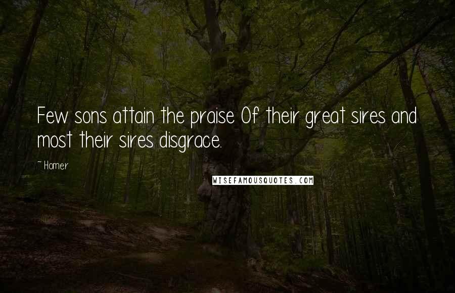 Homer Quotes: Few sons attain the praise Of their great sires and most their sires disgrace.