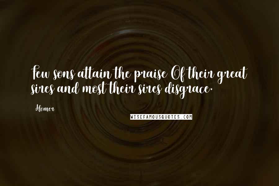 Homer Quotes: Few sons attain the praise Of their great sires and most their sires disgrace.