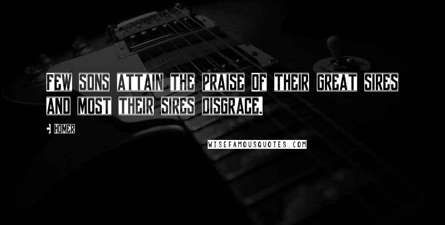 Homer Quotes: Few sons attain the praise Of their great sires and most their sires disgrace.