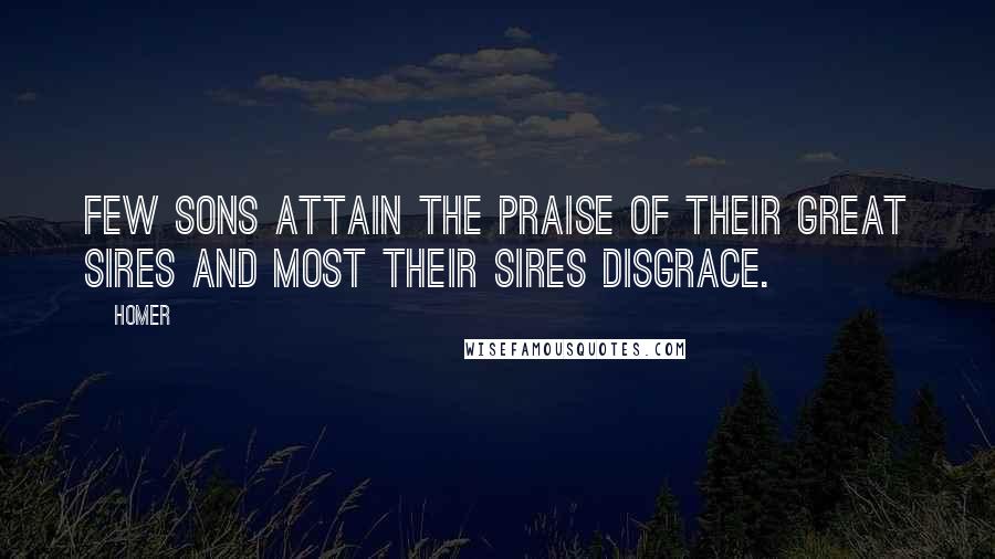 Homer Quotes: Few sons attain the praise Of their great sires and most their sires disgrace.