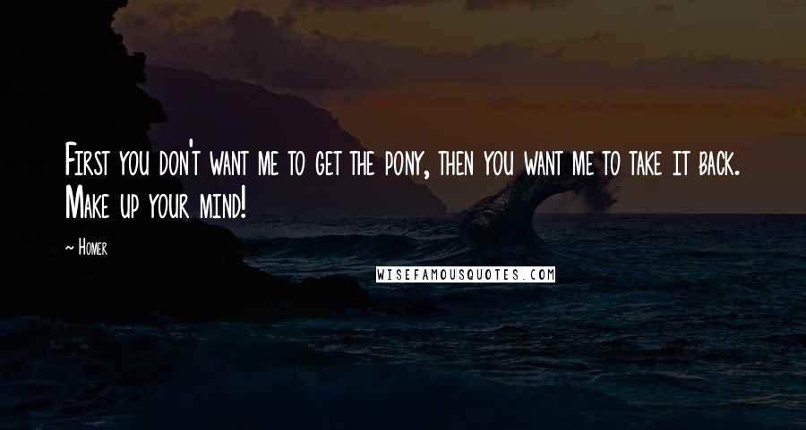 Homer Quotes: First you don't want me to get the pony, then you want me to take it back. Make up your mind!