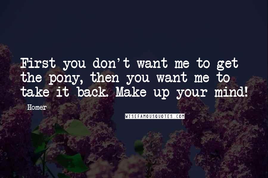 Homer Quotes: First you don't want me to get the pony, then you want me to take it back. Make up your mind!