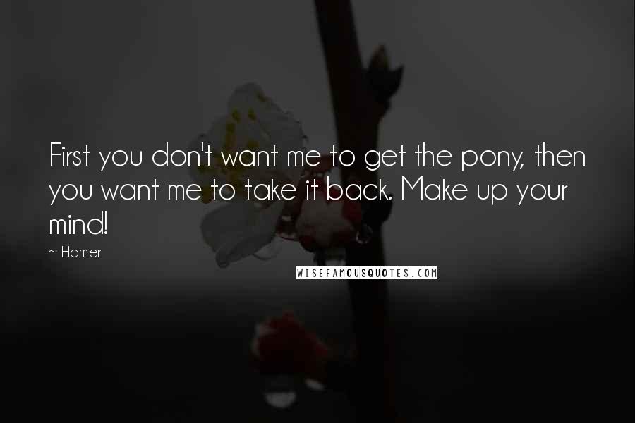 Homer Quotes: First you don't want me to get the pony, then you want me to take it back. Make up your mind!