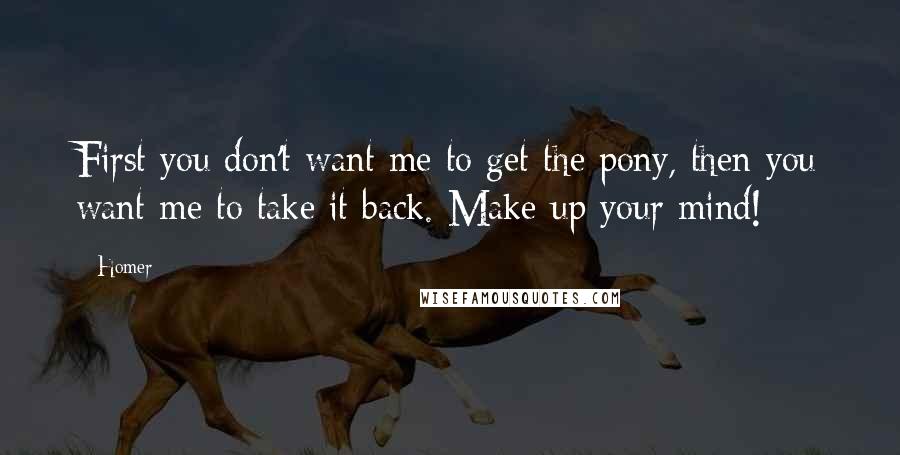 Homer Quotes: First you don't want me to get the pony, then you want me to take it back. Make up your mind!