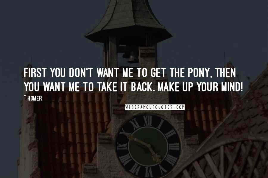 Homer Quotes: First you don't want me to get the pony, then you want me to take it back. Make up your mind!