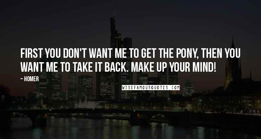 Homer Quotes: First you don't want me to get the pony, then you want me to take it back. Make up your mind!