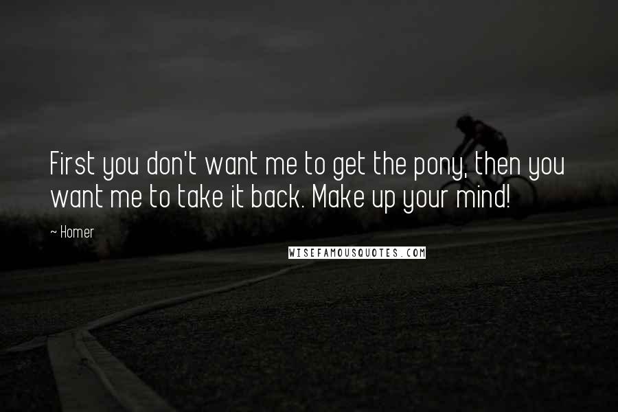 Homer Quotes: First you don't want me to get the pony, then you want me to take it back. Make up your mind!