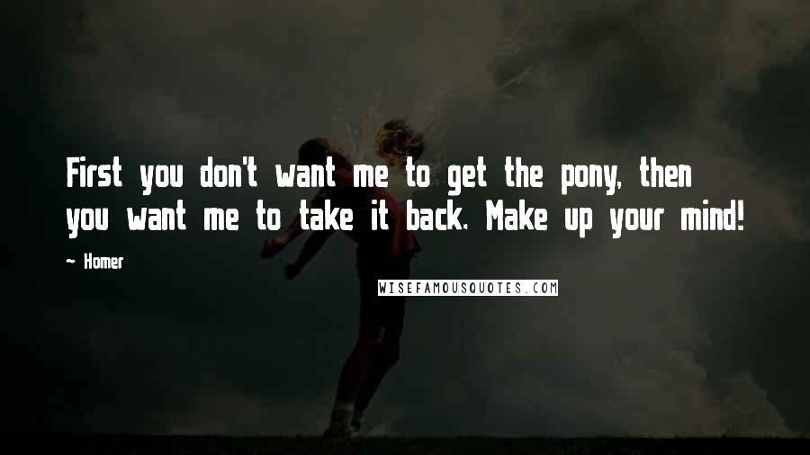 Homer Quotes: First you don't want me to get the pony, then you want me to take it back. Make up your mind!