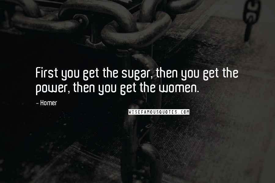 Homer Quotes: First you get the sugar, then you get the power, then you get the women.