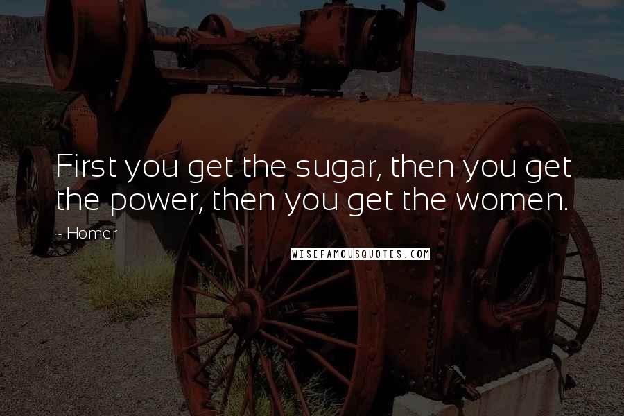 Homer Quotes: First you get the sugar, then you get the power, then you get the women.