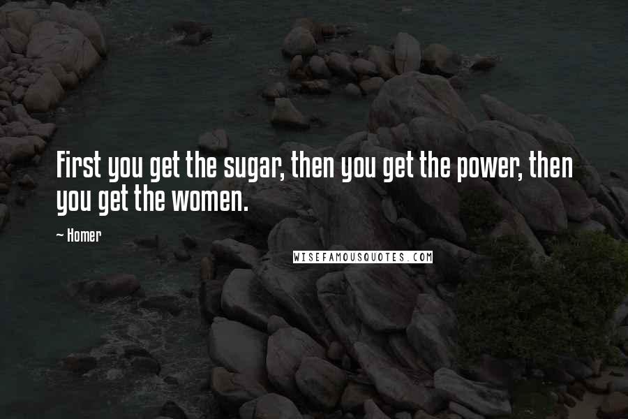 Homer Quotes: First you get the sugar, then you get the power, then you get the women.