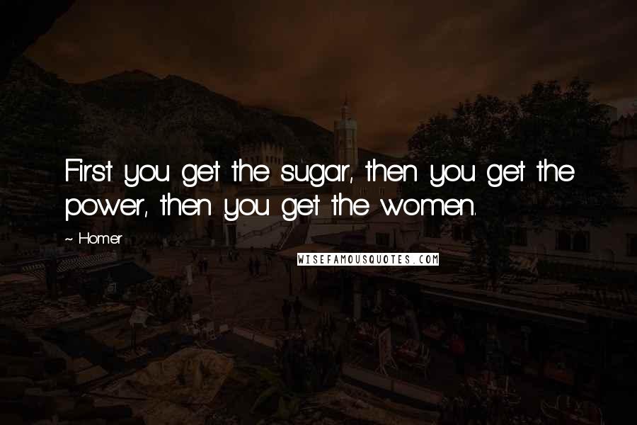 Homer Quotes: First you get the sugar, then you get the power, then you get the women.