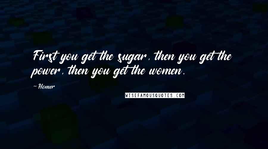 Homer Quotes: First you get the sugar, then you get the power, then you get the women.