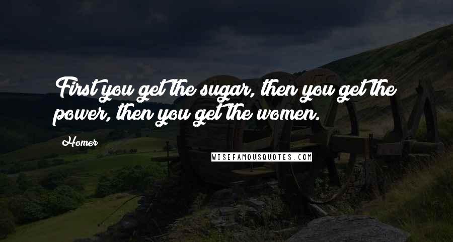 Homer Quotes: First you get the sugar, then you get the power, then you get the women.