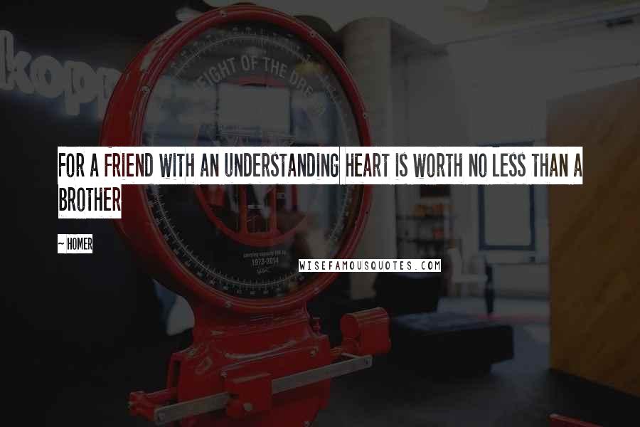 Homer Quotes: For a friend with an understanding heart is worth no less than a brother