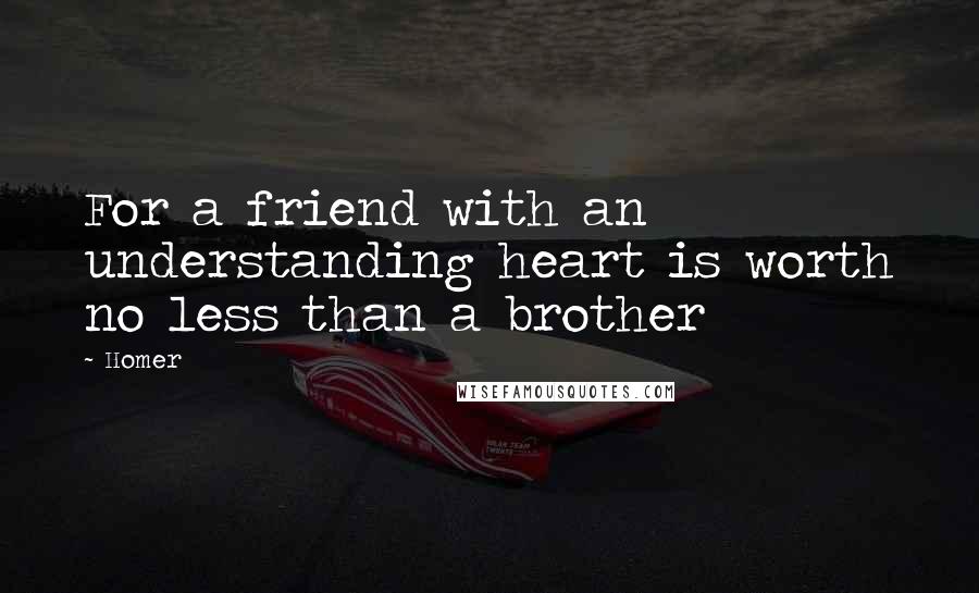 Homer Quotes: For a friend with an understanding heart is worth no less than a brother