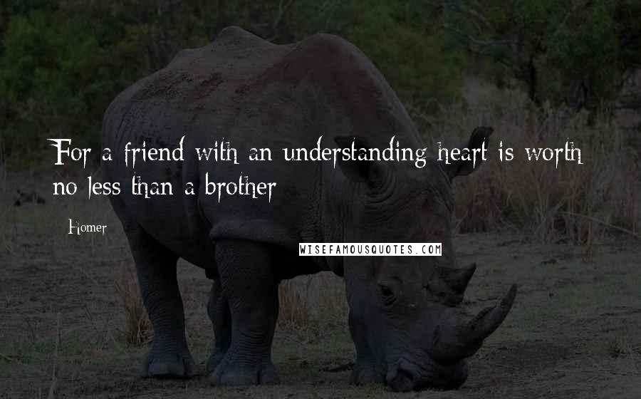 Homer Quotes: For a friend with an understanding heart is worth no less than a brother