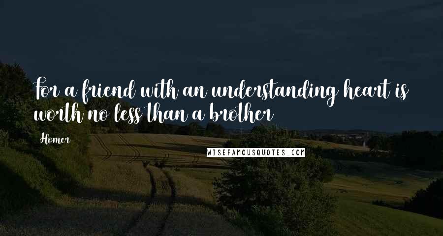 Homer Quotes: For a friend with an understanding heart is worth no less than a brother