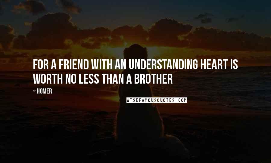 Homer Quotes: For a friend with an understanding heart is worth no less than a brother