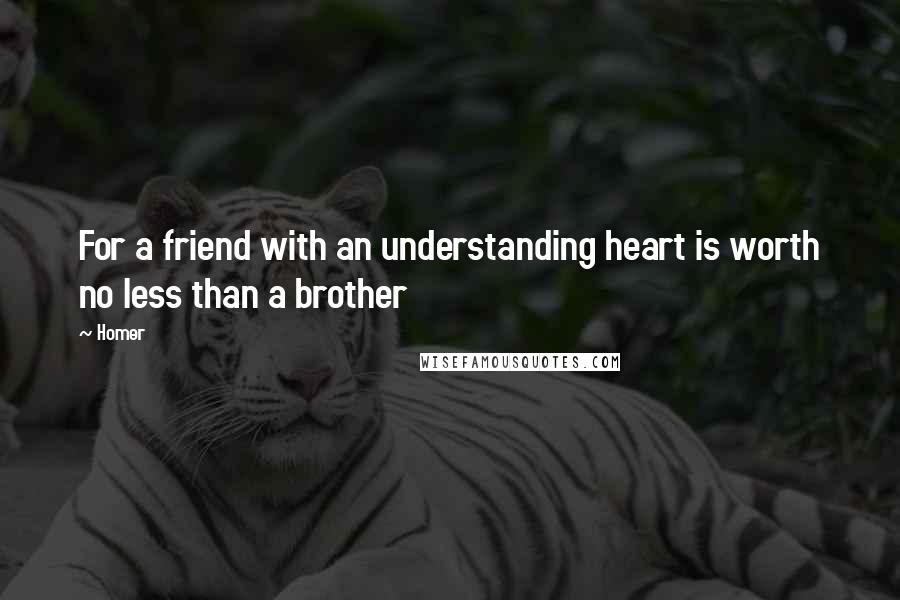 Homer Quotes: For a friend with an understanding heart is worth no less than a brother