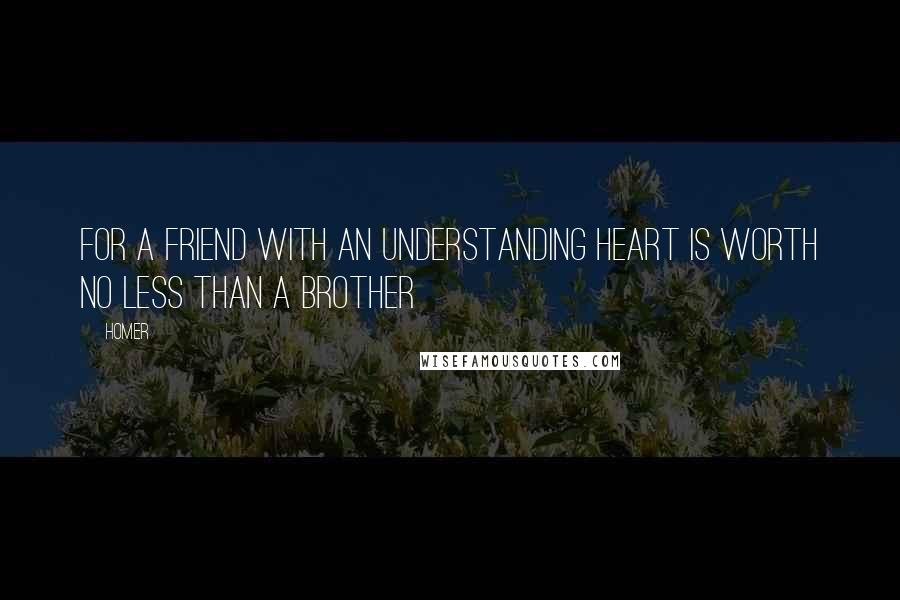 Homer Quotes: For a friend with an understanding heart is worth no less than a brother