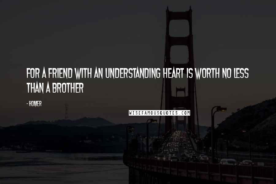 Homer Quotes: For a friend with an understanding heart is worth no less than a brother