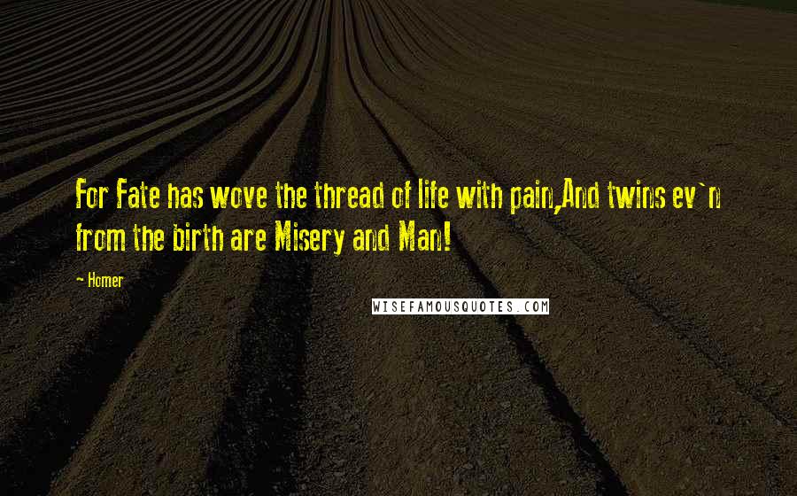 Homer Quotes: For Fate has wove the thread of life with pain,And twins ev'n from the birth are Misery and Man!