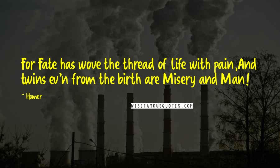 Homer Quotes: For Fate has wove the thread of life with pain,And twins ev'n from the birth are Misery and Man!