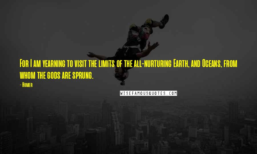 Homer Quotes: For I am yearning to visit the limits of the all-nurturing Earth, and Oceans, from whom the gods are sprung.