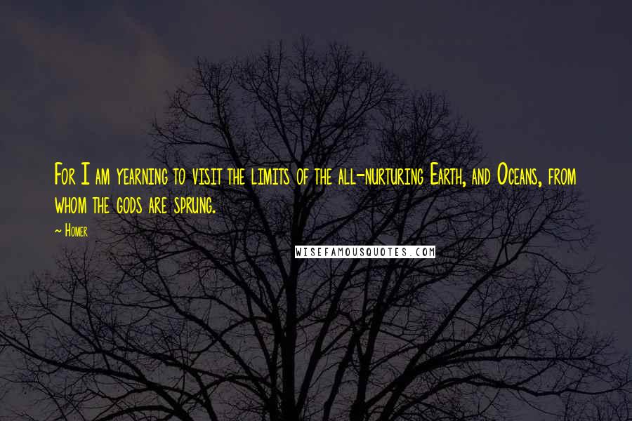 Homer Quotes: For I am yearning to visit the limits of the all-nurturing Earth, and Oceans, from whom the gods are sprung.