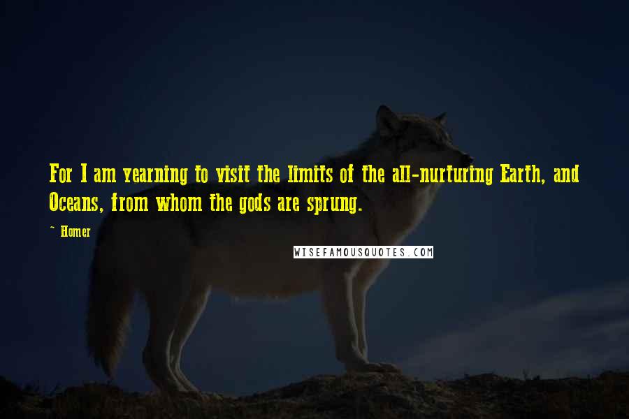 Homer Quotes: For I am yearning to visit the limits of the all-nurturing Earth, and Oceans, from whom the gods are sprung.