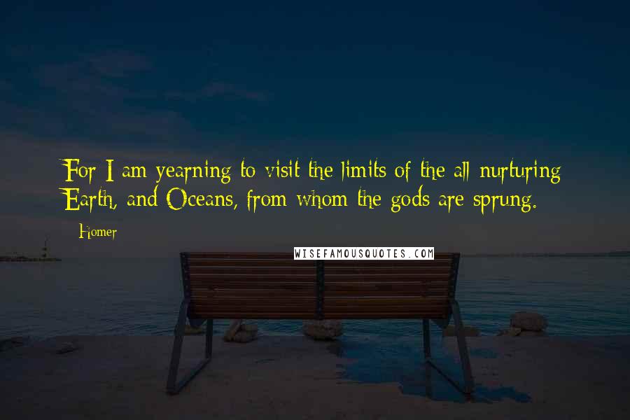 Homer Quotes: For I am yearning to visit the limits of the all-nurturing Earth, and Oceans, from whom the gods are sprung.