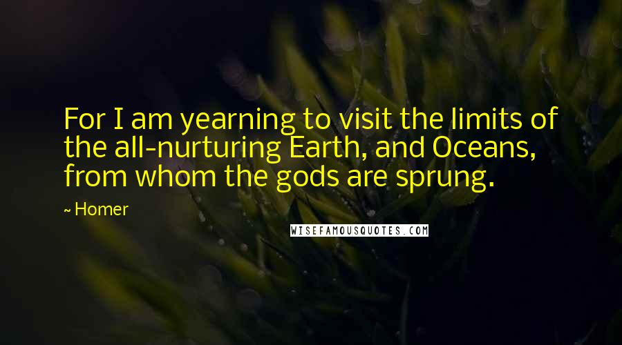 Homer Quotes: For I am yearning to visit the limits of the all-nurturing Earth, and Oceans, from whom the gods are sprung.