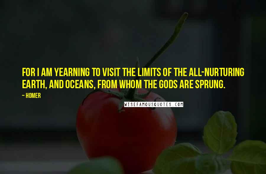 Homer Quotes: For I am yearning to visit the limits of the all-nurturing Earth, and Oceans, from whom the gods are sprung.