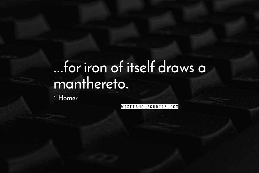 Homer Quotes: ...for iron of itself draws a manthereto.