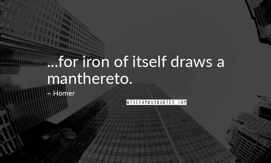 Homer Quotes: ...for iron of itself draws a manthereto.